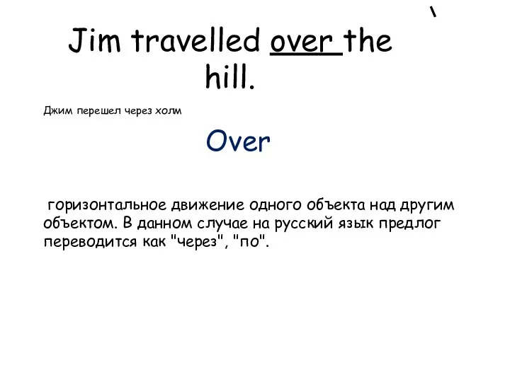 Jim travelled over the hill. Джим перешел через холм Over горизонтальное движение