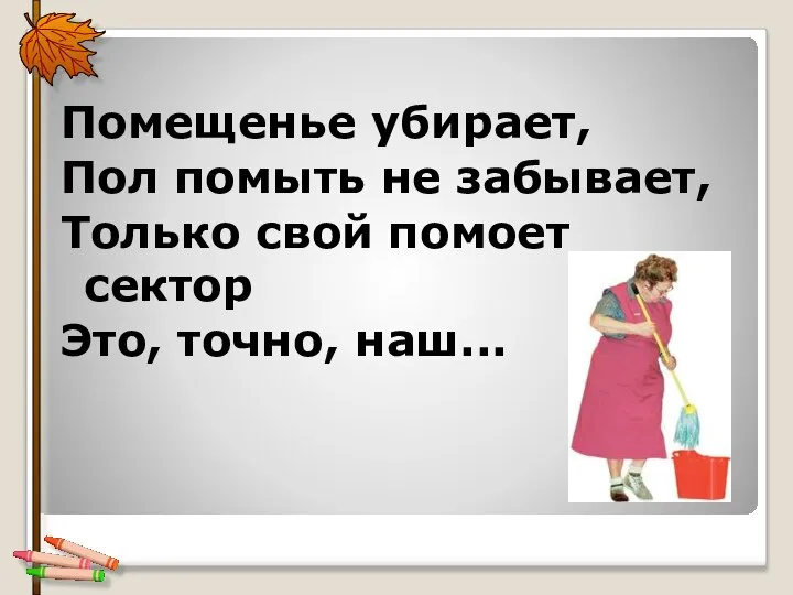 Помещенье убирает, Пол помыть не забывает, Только свой помоет сектор Это, точно, наш...