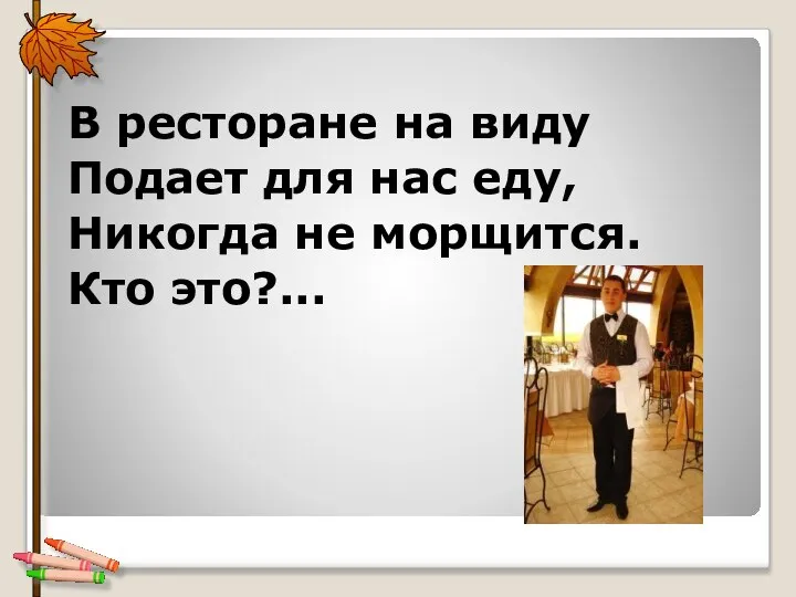 В ресторане на виду Подает для нас еду, Никогда не морщится. Кто это?...