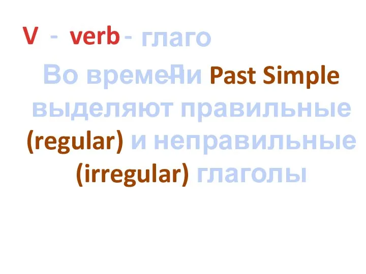 V - verb - глагол Во времени Past Simple выделяют правильные (regular) и неправильные (irregular) глаголы