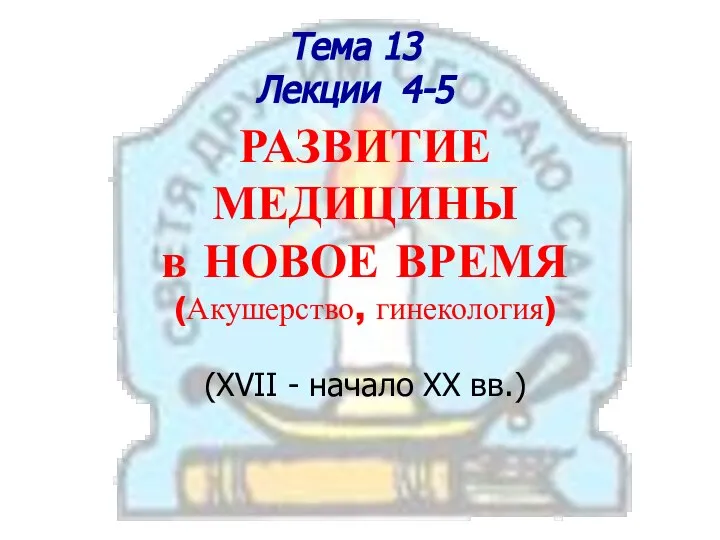 Тема 13 Лекции 4-5 РАЗВИТИЕ МЕДИЦИНЫ в НОВОЕ ВРЕМЯ (Акушерство, гинекология) (XVII - начало XX вв.)