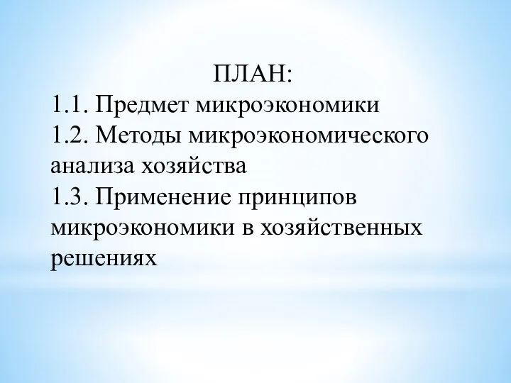 ПЛАН: 1.1. Предмет микроэкономики 1.2. Методы микроэкономического анализа хозяйства 1.3. Применение принципов микроэкономики в хозяйственных решениях