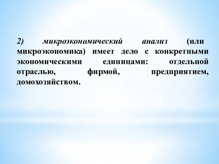 2) микроэкономический анализ (или микроэкономика) имеет дело с конкретными экономическими единицами: отдельной отраслью, фирмой, предприятием, домохозяйством.