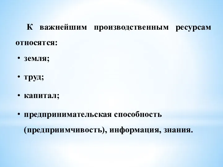 К важнейшим производственным ресурсам относятся: земля; труд; капитал; предпринимательская способность (предприимчивость), информация, знания.