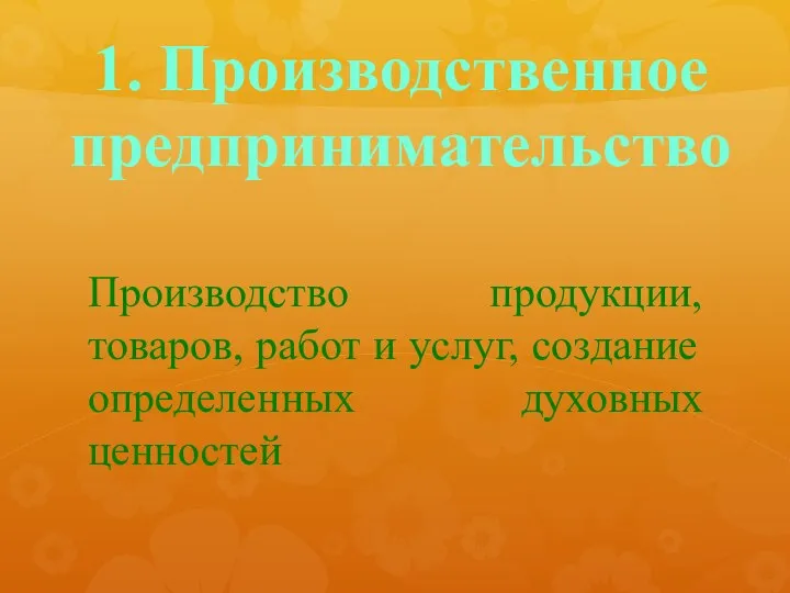 1. Производственное предпринимательство Производство продукции, товаров, работ и услуг, создание определенных духовных ценностей