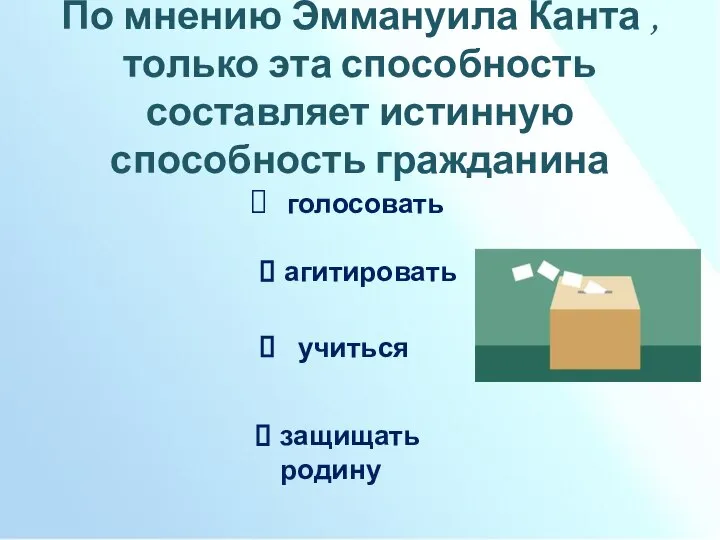 По мнению Эммануила Канта ,только эта способность составляет истинную способность гражданина голосовать агитировать учиться защищать родину