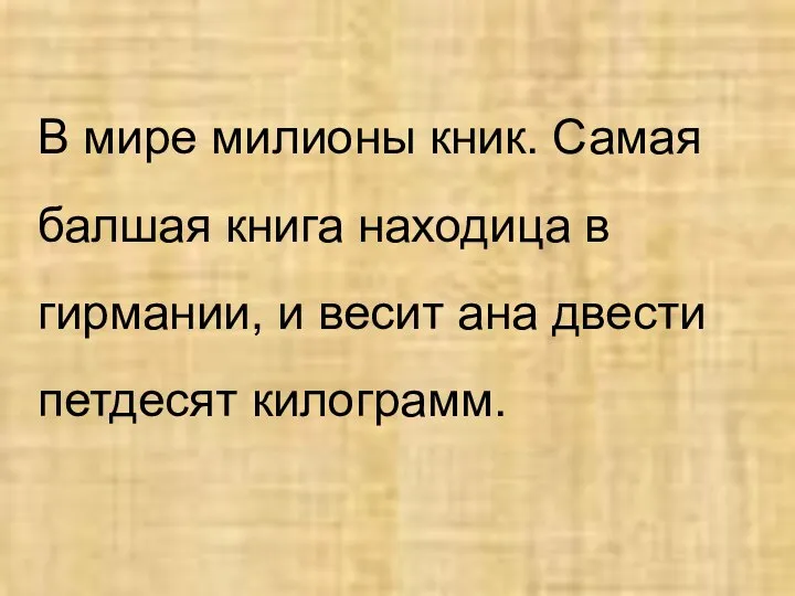 В мире милионы кник. Самая балшая книга находица в гирмании, и весит ана двести петдесят килограмм.