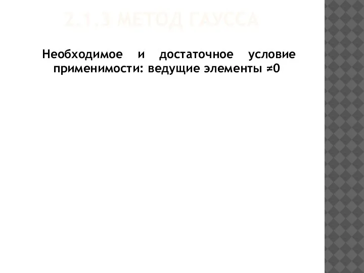 2.1.3 МЕТОД ГАУССА Необходимое и достаточное условие применимости: ведущие элементы ≠0