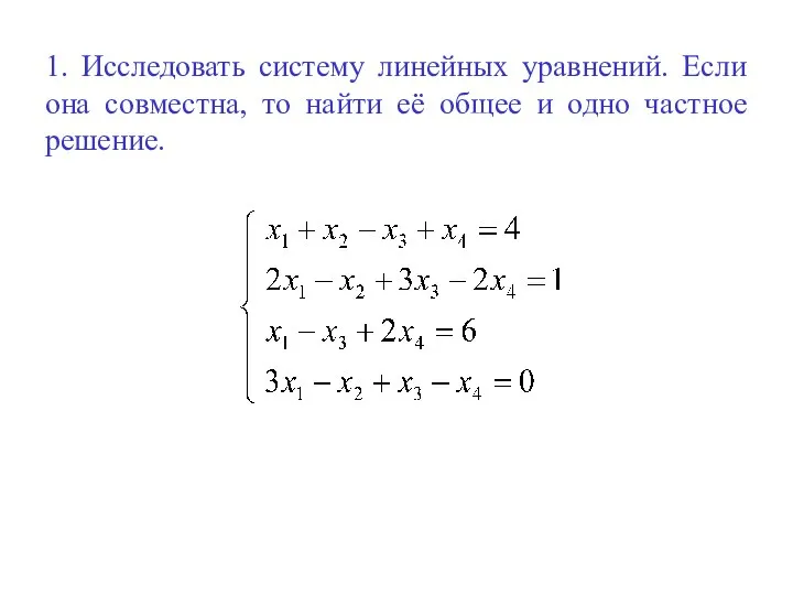 1. Исследовать систему линейных уравнений. Если она совместна, то найти её общее и одно частное решение.