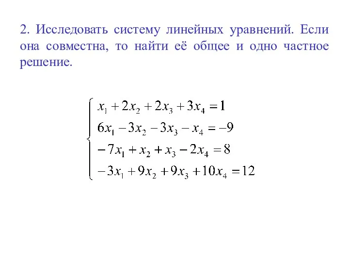 2. Исследовать систему линейных уравнений. Если она совместна, то найти её общее и одно частное решение.