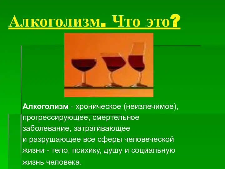 Алкоголизм. Что это? Алкоголизм - хроническое (неизлечимое), прогрессирующее, смертельное заболевание, затрагивающее и