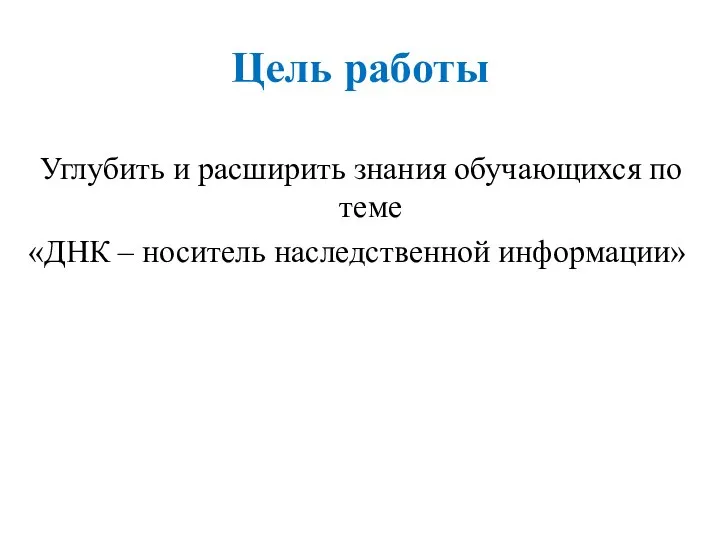 Цель работы Углубить и расширить знания обучающихся по теме «ДНК – носитель наследственной информации»