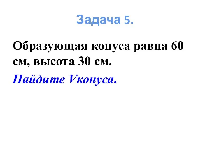 Образующая конуса равна 60 см, высота 30 см. Найдите Vконуса. Задача 5.