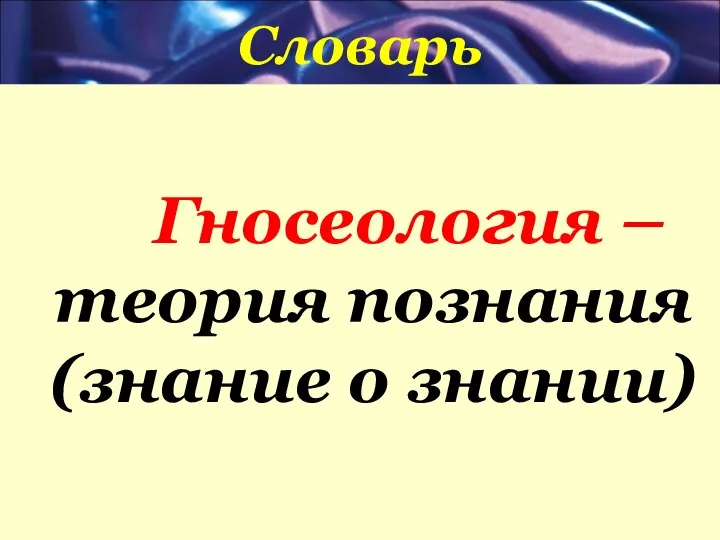 Словарь Гносеология –теория познания (знание о знании)