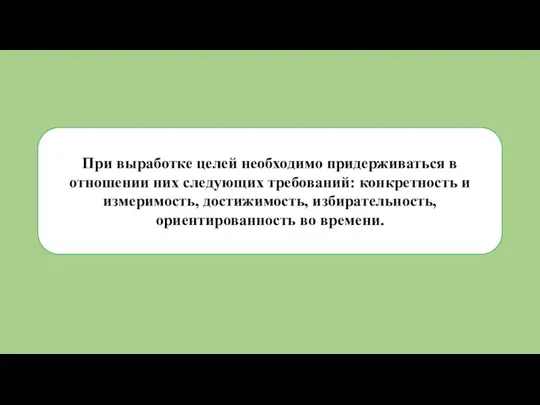 При выработке целей необходимо придерживаться в отношении них следующих требований: конкретность и