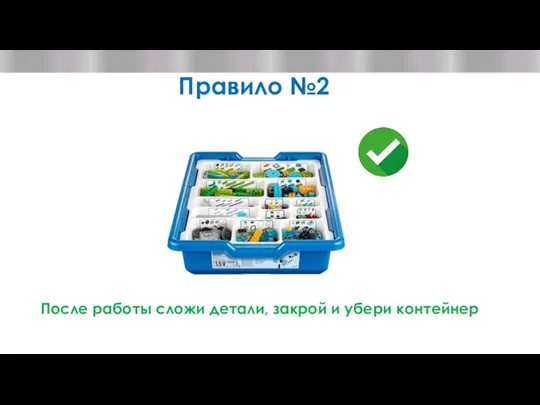 Правило №2 После работы сложи детали, закрой и убери контейнер