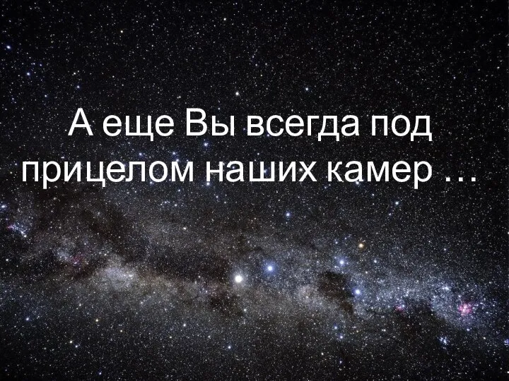 А еще Вы всегда под прицелом наших камер …