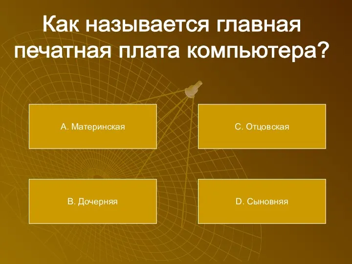 Как называется главная печатная плата компьютера? А. Материнская В. Дочерняя С. Отцовская D. Сыновняя