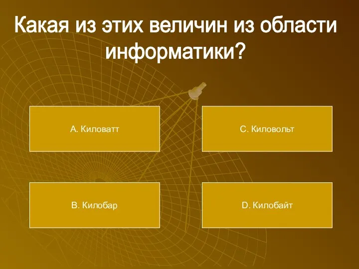 Какая из этих величин из области информатики? А. Киловатт В. Килобар С. Киловольт D. Килобайт