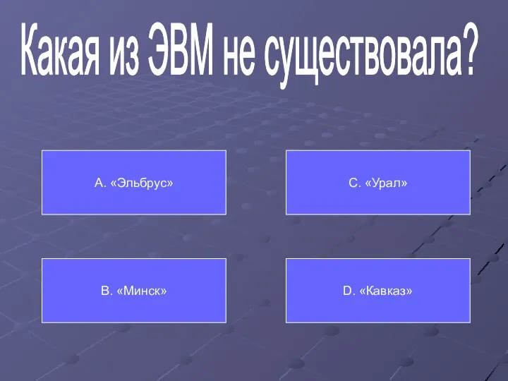 Какая из ЭВМ не существовала? А. «Эльбрус» В. «Минск» С. «Урал» D. «Кавказ»