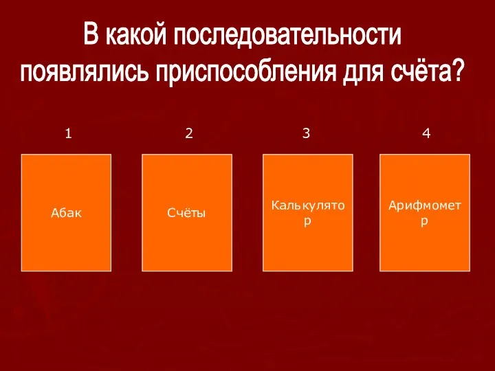 В какой последовательности появлялись приспособления для счёта? Абак Счёты Калькулятор Арифмометр 1 2 3 4