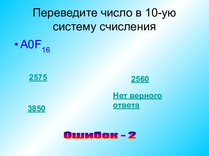 Переведите число в 10-ую систему счисления A0F16 2575 2560 3850 Нет верного ответа Ошибок - 2