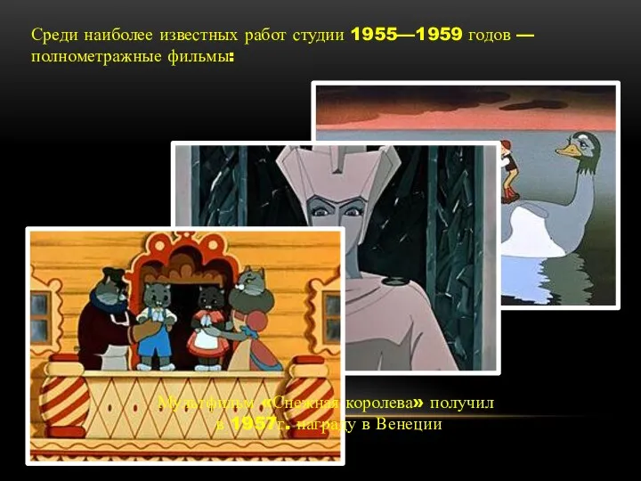 Среди наиболее известных работ студии 1955—1959 годов — полнометражные фильмы: Мультфильм «Снежная