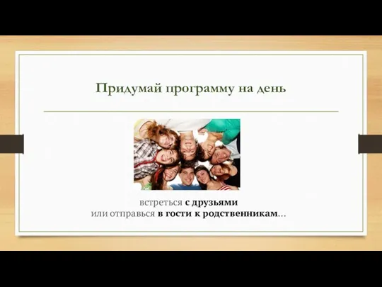 Придумай программу на день встреться с друзьями или отправься в гости к родственникам…