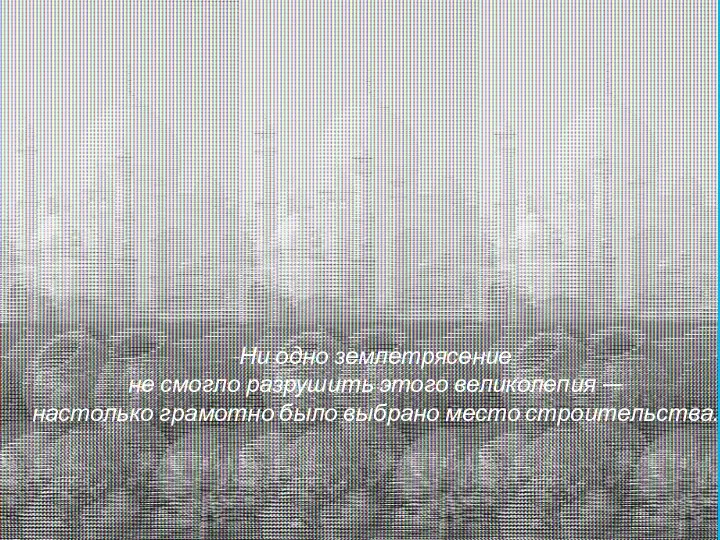 Ни одно землетрясение не смогло разрушить этого великолепия — настолько грамотно было выбрано место строительства.