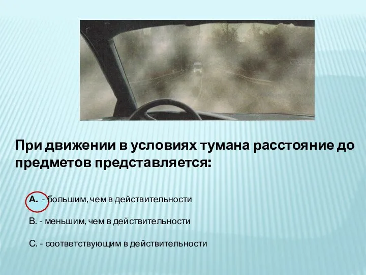 При движении в условиях тумана расстояние до предметов представляется: А. - большим,