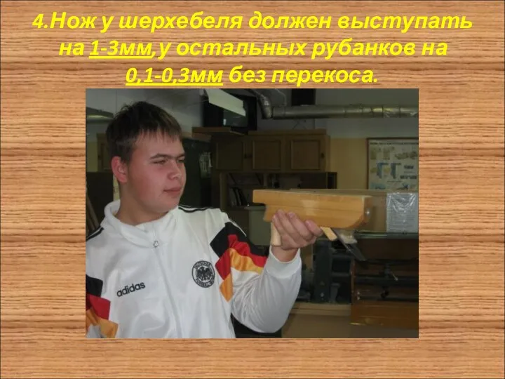 4.Нож у шерхебеля должен выступать на 1-3мм,у остальных рубанков на 0,1-0,3мм без перекоса.