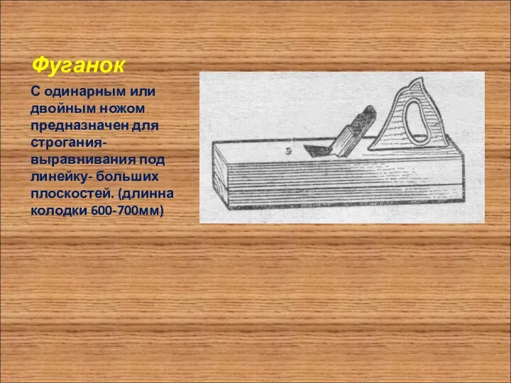 Фуганок С одинарным или двойным ножом предназначен для строгания-выравнивания под линейку- больших плоскостей. (длинна колодки 600-700мм)