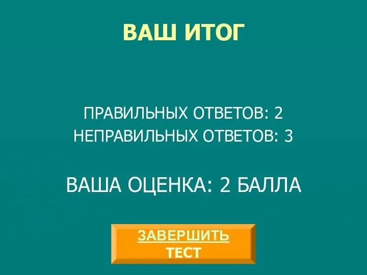 ВАШ ИТОГ ПРАВИЛЬНЫХ ОТВЕТОВ: 2 НЕПРАВИЛЬНЫХ ОТВЕТОВ: 3 ВАША ОЦЕНКА: 2 БАЛЛА ЗАВЕРШИТЬ ТЕСТ