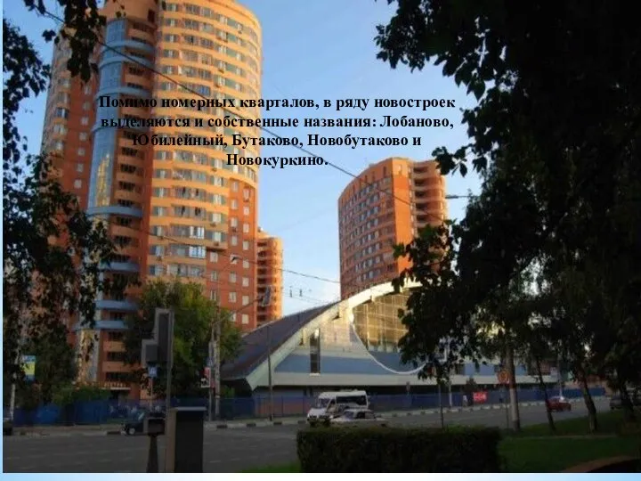 Помимо номерных кварталов, в ряду новостроек выделяются и собственные названия: Лобаново, Юбилейный, Бутаково, Новобутаково и Новокуркино.