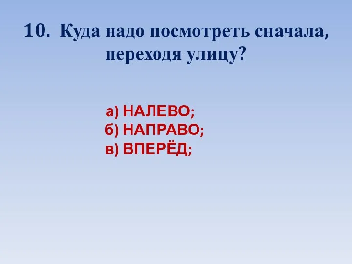 10. Куда надо посмотреть сначала, переходя улицу? а) НАЛЕВО; б) НАПРАВО; в) ВПЕРЁД;