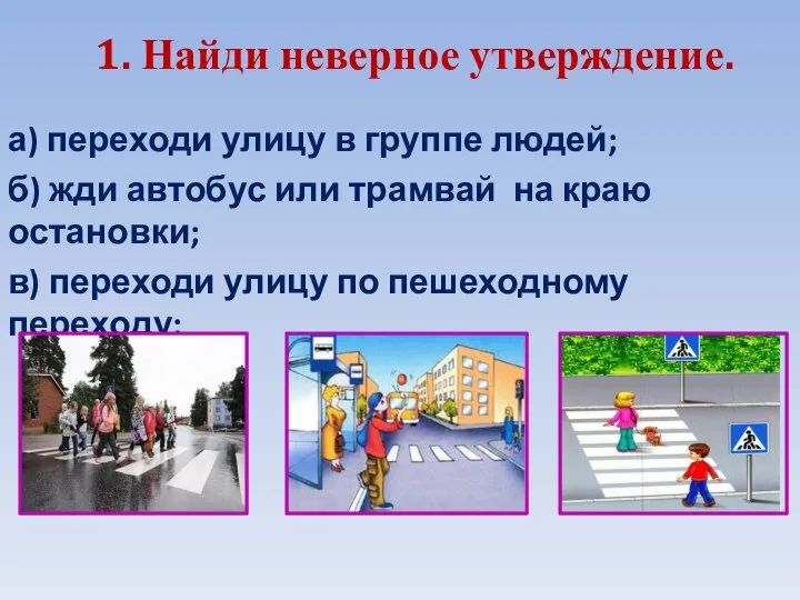 1. Найди неверное утверждение. а) переходи улицу в группе людей; б) жди