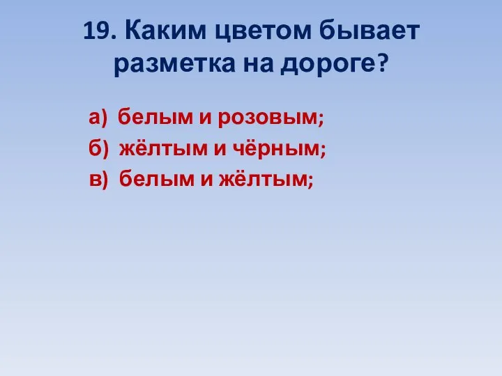 19. Каким цветом бывает разметка на дороге? а) белым и розовым; б)