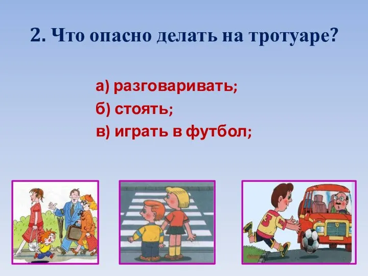 2. Что опасно делать на тротуаре? а) разговаривать; б) стоять; в) играть в футбол;