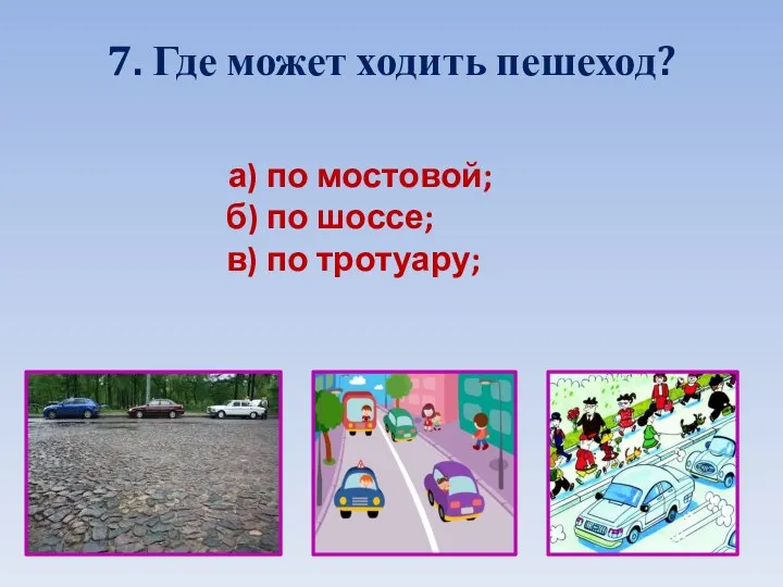 7. Где может ходить пешеход? а) по мостовой; б) по шоссе; в) по тротуару;