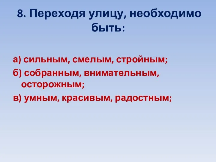 8. Переходя улицу, необходимо быть: а) сильным, смелым, стройным; б) собранным, внимательным,