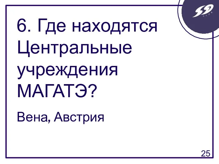 6. Где находятся Центральные учреждения МАГАТЭ? Вена, Австрия