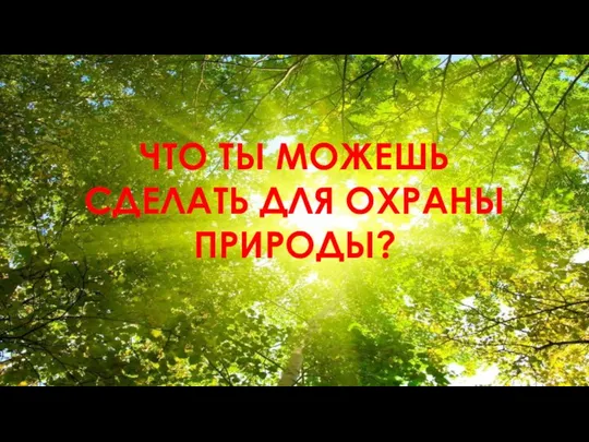 ЧТО ТЫ МОЖЕШЬ СДЕЛАТЬ ДЛЯ ОХРАНЫ ПРИРОДЫ?