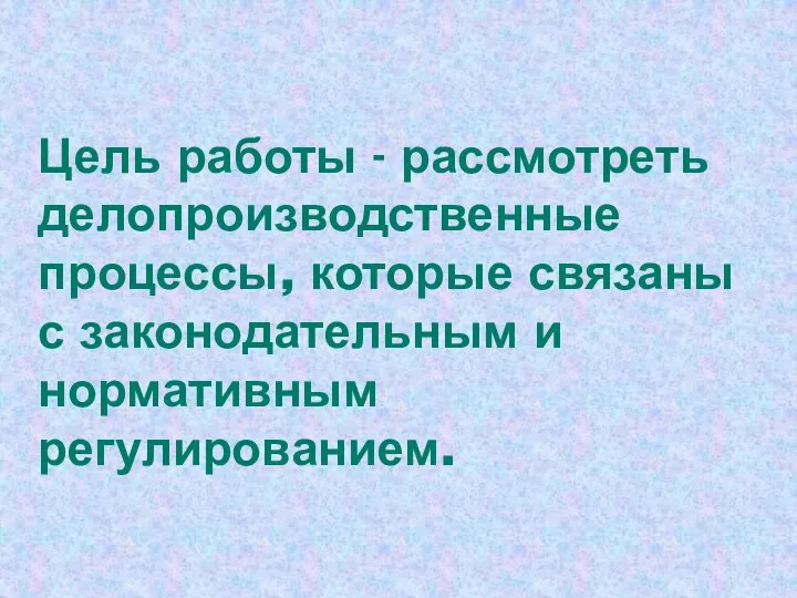 Цель работы - рассмотреть делопроизводственные процессы, которые связаны с законодательным и нормативным регулированием.