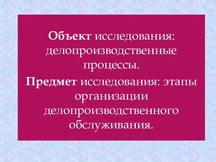 Объект исследования: делопроизводственные процессы. Предмет исследования: этапы организации делопроизводственного обслуживания.