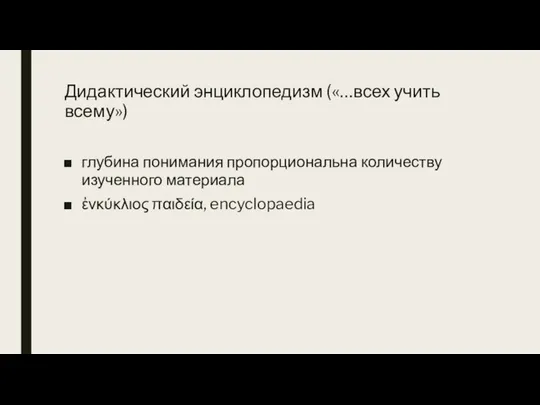 Дидактический энциклопедизм («…всех учить всему») глубина понимания пропорциональна количеству изученного материала ἐνκύκλιος παιδεία, encyclopaedia