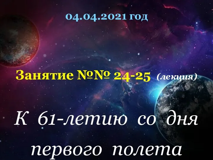 04.04.2021 год Занятие №№ 24-25 (лекция) К 61-летию со дня первого полета человека в космос