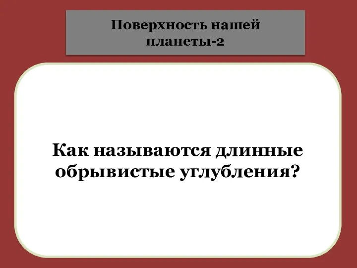 Как называются длинные обрывистые углубления? Поверхность нашей планеты-2