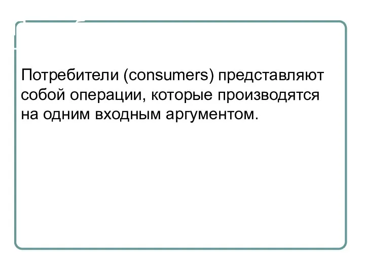 Потребители Потребители (consumers) представляют собой операции, которые производятся на одним входным аргументом.