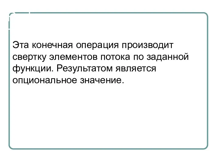 Reduce Эта конечная операция производит свертку элементов потока по заданной функции. Результатом является опциональное значение.