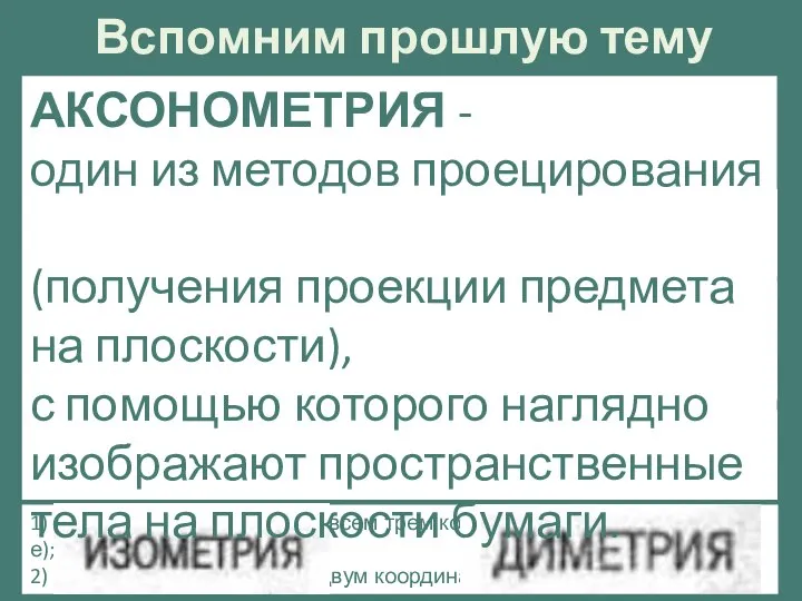 1) изометрия (измерение по всем трем координатным осям одинаковое); 2) диметрия (измерение